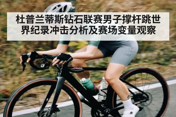 杜普兰蒂斯钻石联赛男子撑杆跳世界纪录冲击分析及赛场变量观察