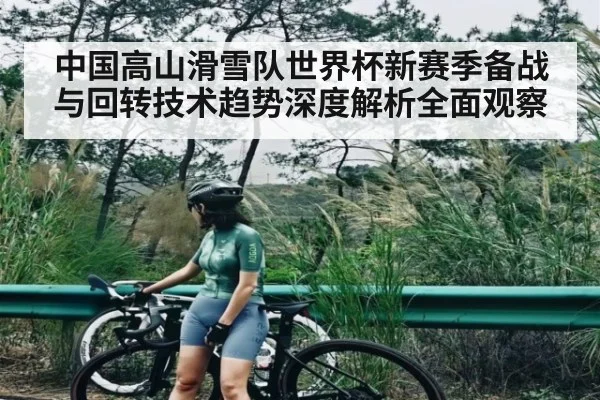 中国高山滑雪队世界杯新赛季备战与回转技术趋势深度解析全面观察