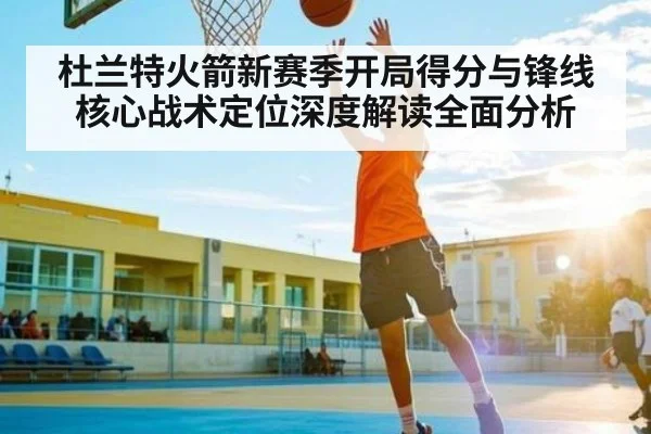 杜兰特火箭新赛季开局得分与锋线核心战术定位深度解读全面分析(kaiyun)