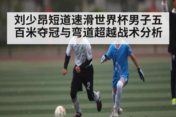 刘少昂短道速滑世界杯男子五百米夺冠与弯道超越战术分析 | kaiyun.com