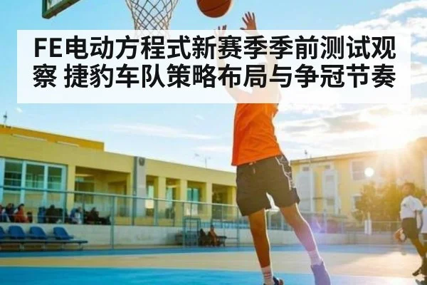 FE电动方程式新赛季季前测试观察 捷豹车队策略布局与争冠节奏 | kaiyun.com