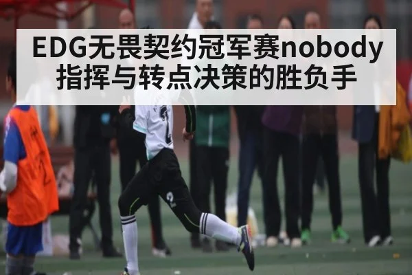 EDG无畏契约冠军赛nobody指挥与转点决策的胜负手 | kaiyun.com