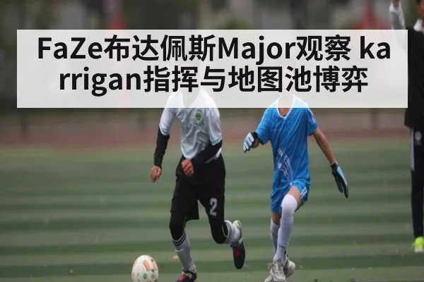 FaZe布达佩斯Major观察 karrigan指挥与地图池博弈 | kaiyun.com
